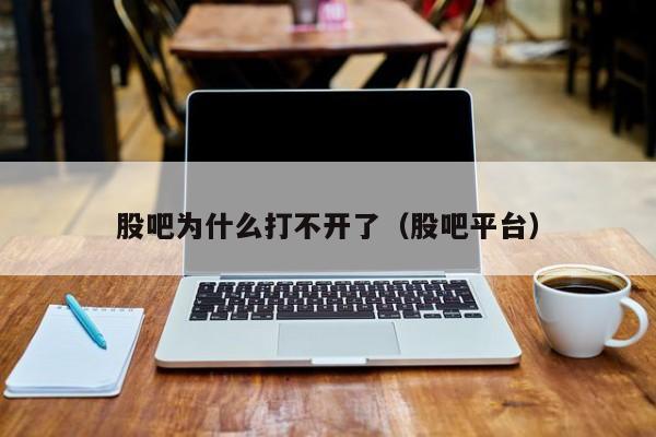 股吧为什么打不开了（股吧平台）