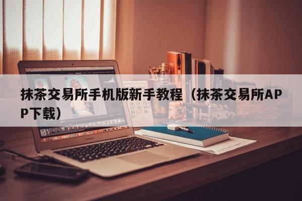 抹茶交易所手机版新手教程（抹茶交易所APP下载）