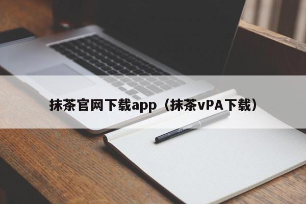 抹茶官网下载app（抹茶vPA下载）