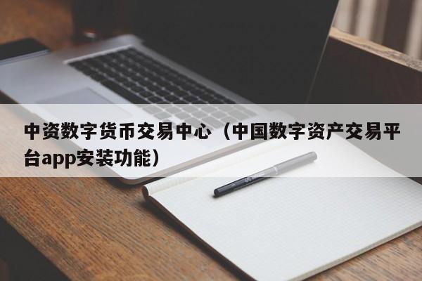 中资数字货币交易中心（中国数字资产交易平台app安装功能）