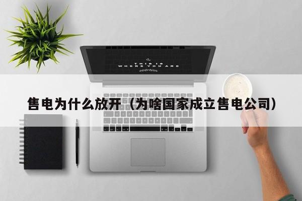 售电为什么放开（为啥国家成立售电公司）