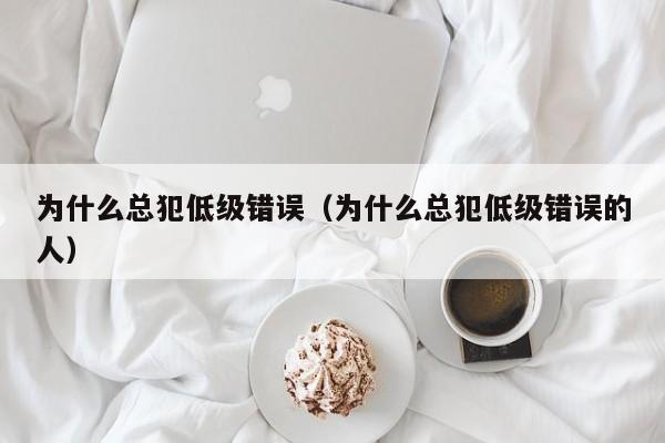 为什么总犯低级错误（为什么总犯低级错误的人）