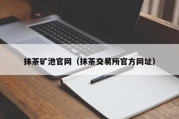 抹茶矿池官网（抹茶交易所官方网址）