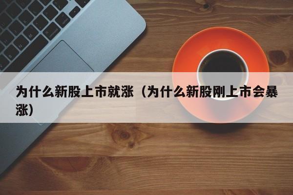 为什么新股上市就涨（为什么新股刚上市会暴涨）