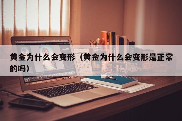 黄金为什么会变形（黄金为什么会变形是正常的吗）