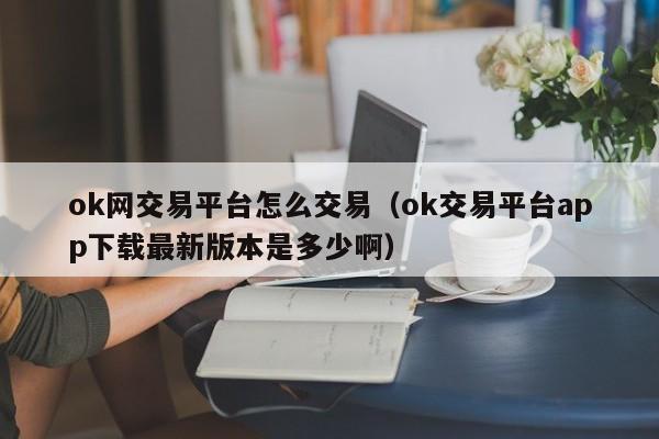 ok网交易平台怎么交易（ok交易平台app下载最新版本是多少啊）