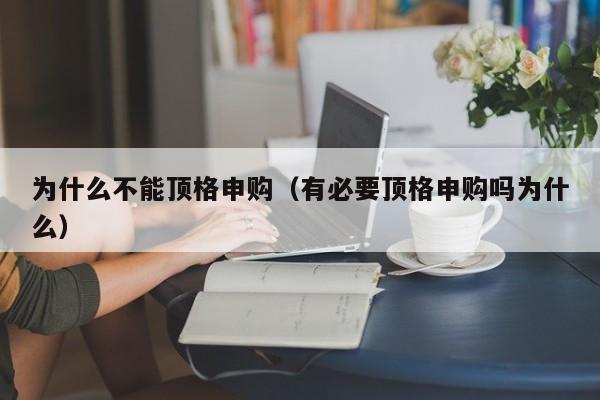 为什么不能顶格申购(有必要顶格申购吗为什么)