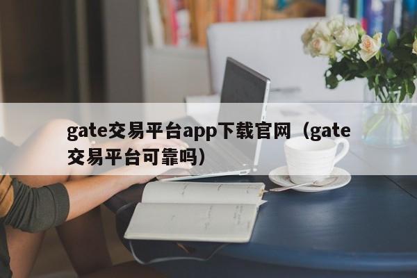 gate交易平台app下载官网（gate交易平台可靠吗）