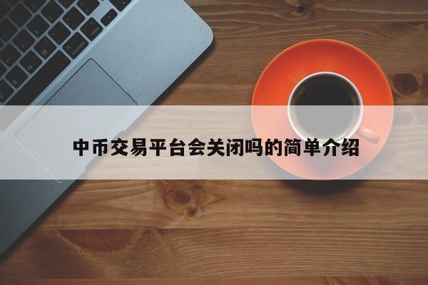 中币交易平台会关闭吗的简单介绍