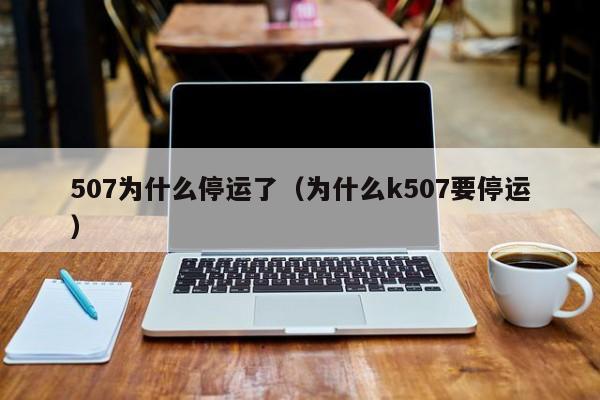 507为什么停运了（为什么k507要停运）