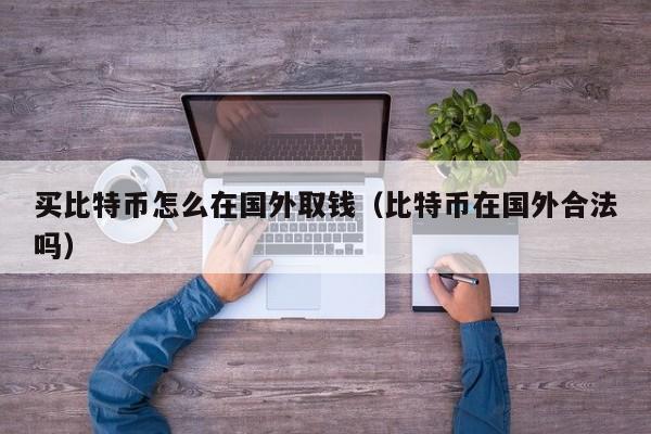 买比特币怎么在国外取钱（比特币在国外合法吗）